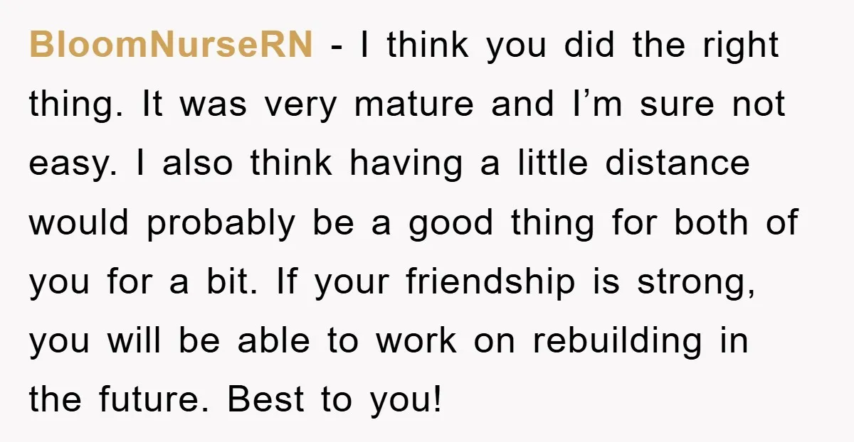 BloomNurseRN − I think you did the right thing. It was very mature and I’m sure not easy. I also think having a little distance would probably be a good...