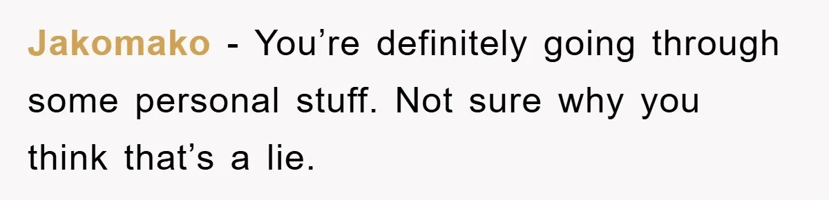 Jakomako − You’re definitely going through some personal stuff. Not sure why you think that’s a lie.