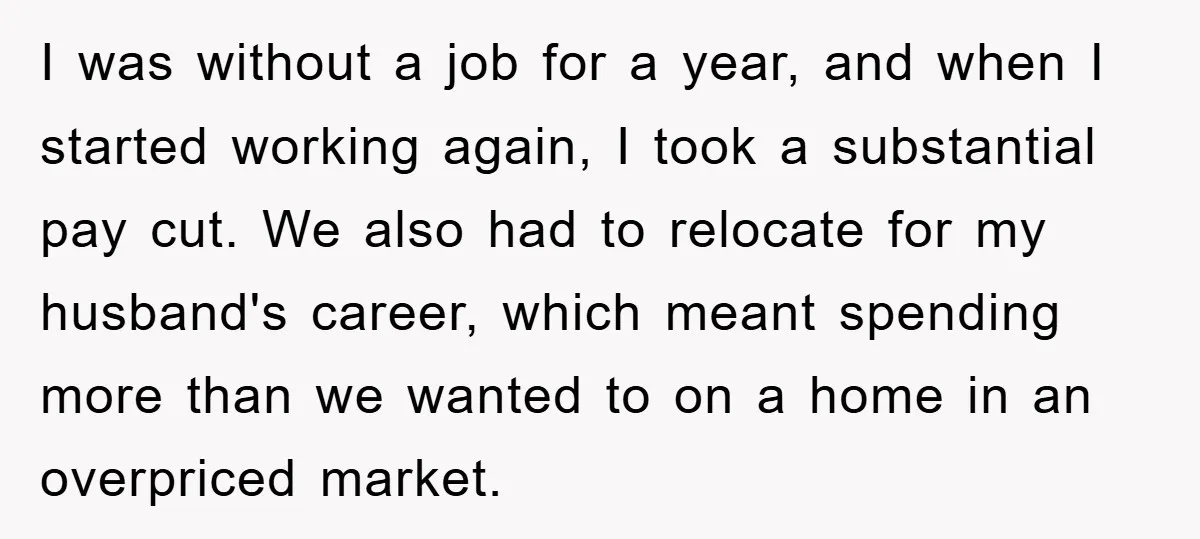 I was without a job for a year, and when I started working again, I took a substantial pay cut. We also had to relocate for my husband's career, which...