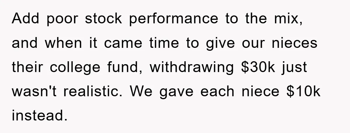Add poor stock performance to the mix, and when it came time to give our nieces their college fund, withdrawing $30k just wasn't realistic. We gave each niece $10k instead.