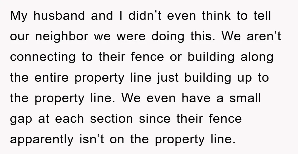 My husband and I didn’t even think to tell our neighbor we were doing this. We aren’t connecting to their fence or building along the entire property line just building...