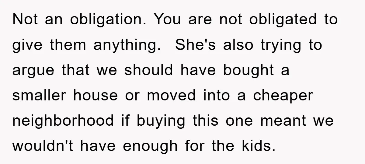 Not an obligation. You are not obligated to give them anything. She's also trying to argue that we should have bought a smaller house or moved into a cheaper neighborhood...