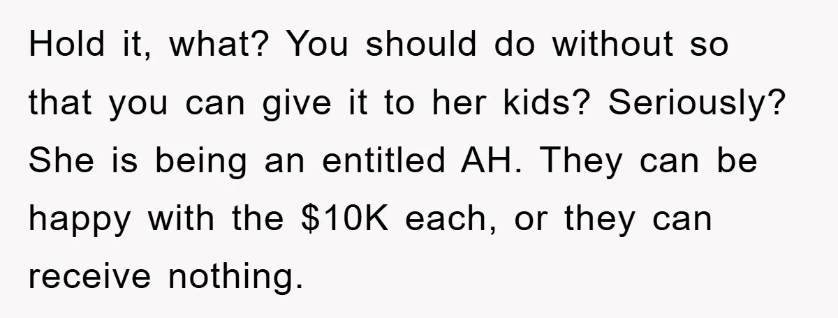 Hold it, what? You should do without so that you can give it to her kids? Seriously? She is being an entitled AH. They can be happy with the $10K...