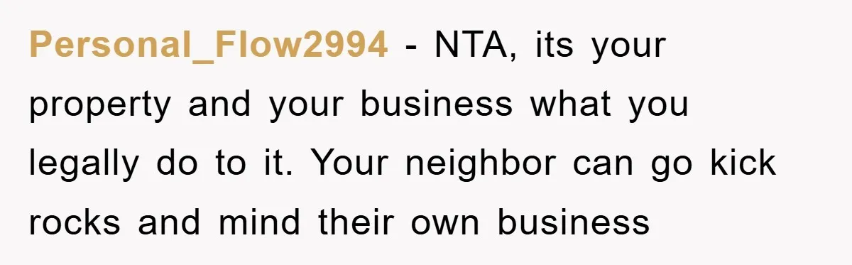 Personal_Flow2994 − NTA, its your property and your business what you legally do to it. Your neighbor can go kick rocks and mind their own business