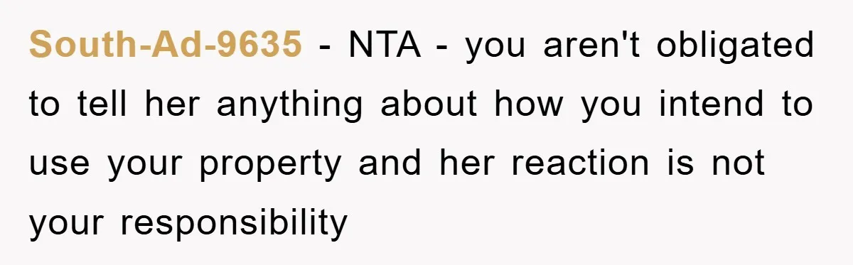 South-Ad-9635 − NTA - you aren't obligated to tell her anything about how you intend to use your property and her reaction is not your responsibility