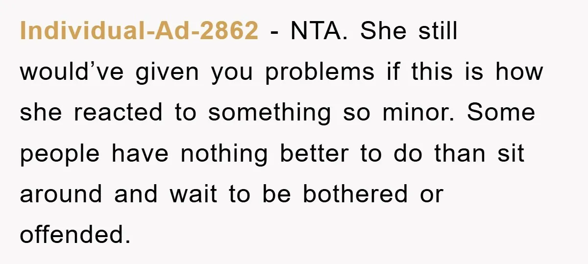 Individual-Ad-2862 − NTA. She still would’ve given you problems if this is how she reacted to something so minor. Some people have nothing better to do than sit around and...