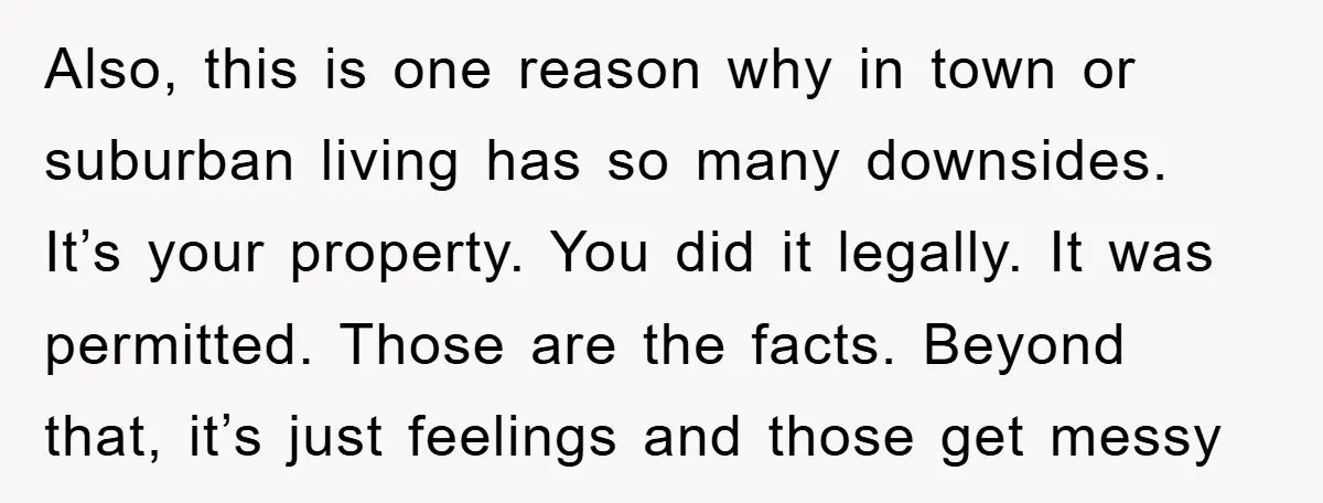 Also, this is one reason why in town or suburban living has so many downsides. It’s your property. You did it legally. It was permitted. Those are the facts. Beyond...