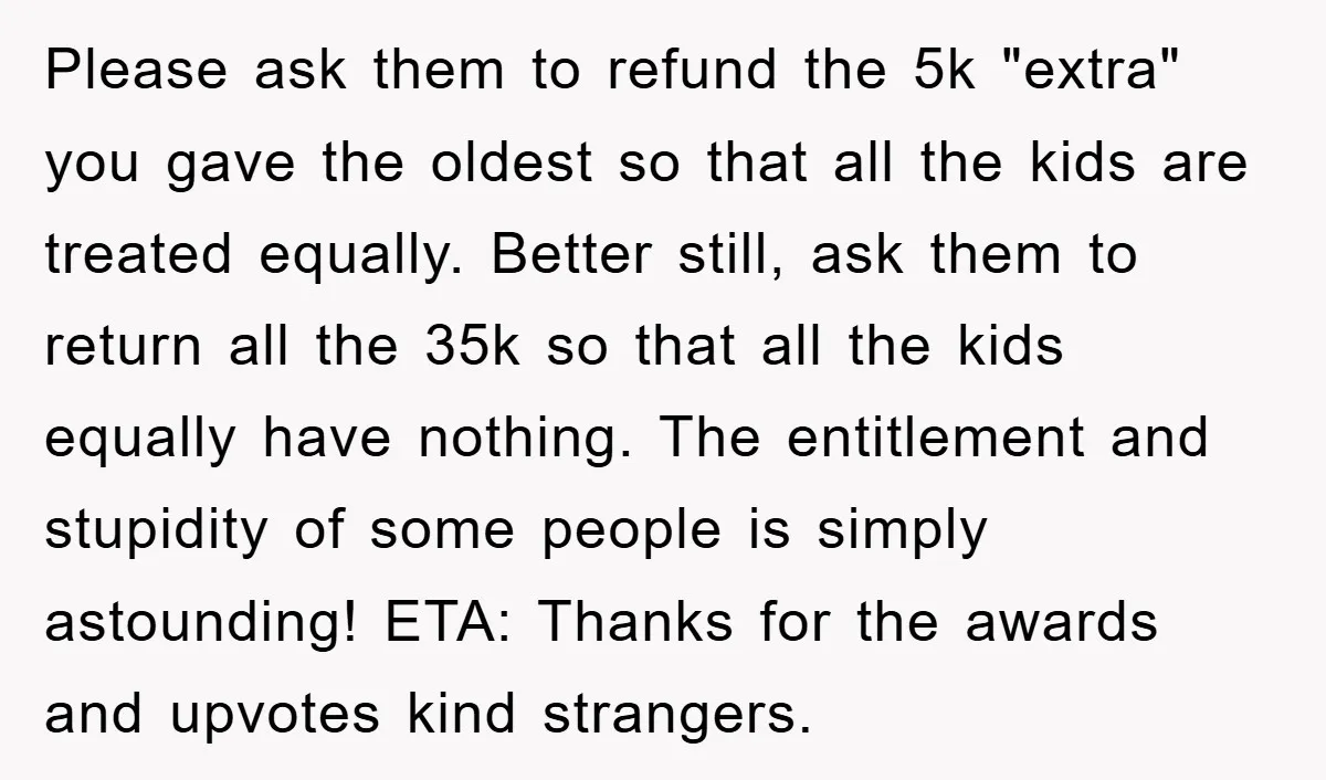 Please ask them to refund the 5k "extra" you gave the oldest so that all the kids are treated equally. Better still, ask them to return all the 35k so...