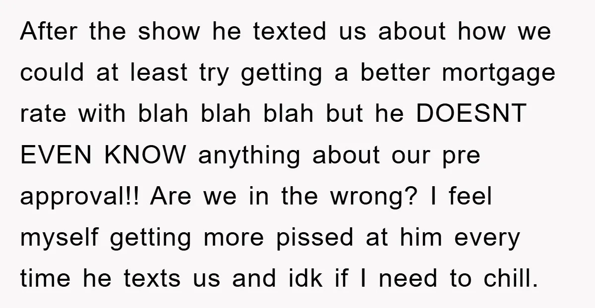 After the show he texted us about how we could at least try getting a better mortgage rate with blah blah blah but he DOESNT EVEN KNOW anything about our...