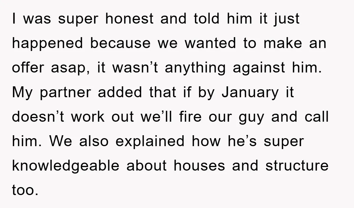 I was super honest and told him it just happened because we wanted to make an offer asap, it wasn’t anything against him. My partner added that if by January...