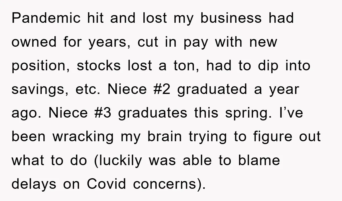 Pandemic hit and lost my business had owned for years, cut in pay with new position, stocks lost a ton, had to dip into savings, etc. Niece #2 graduated a...