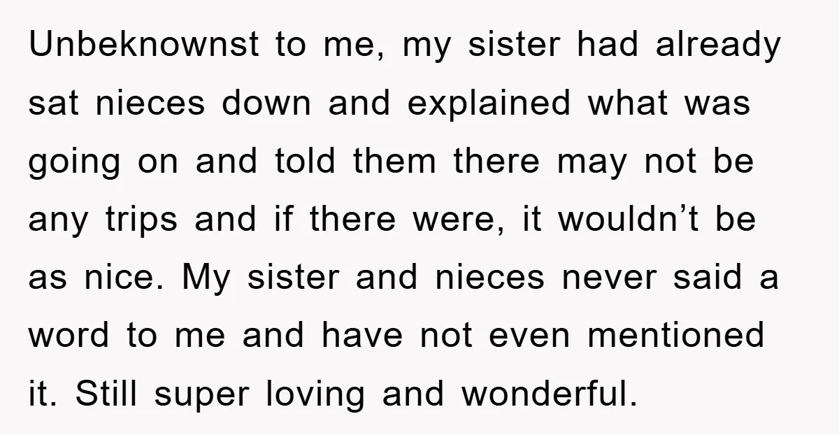 Unbeknownst to me, my sister had already sat nieces down and explained what was going on and told them there may not be any trips and if there were, it...