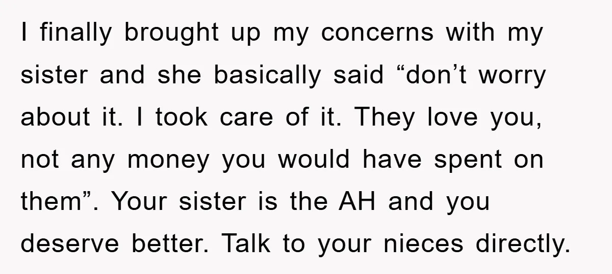 I finally brought up my concerns with my sister and she basically said “don’t worry about it. I took care of it. They love you, not any money you would...