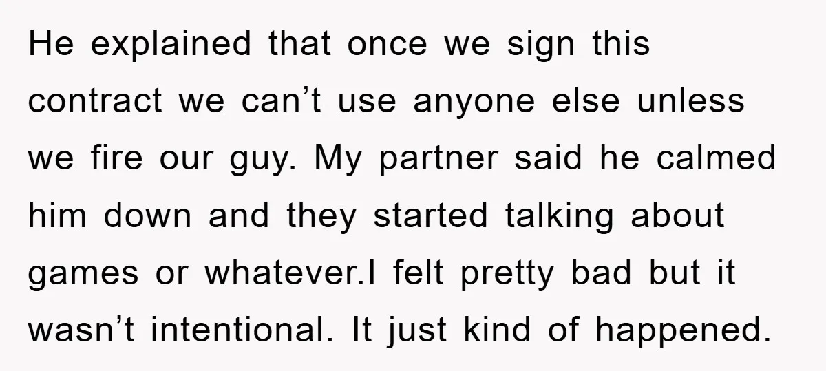 He explained that once we sign this contract we can’t use anyone else unless we fire our guy. My partner said he calmed him down and they started talking about...