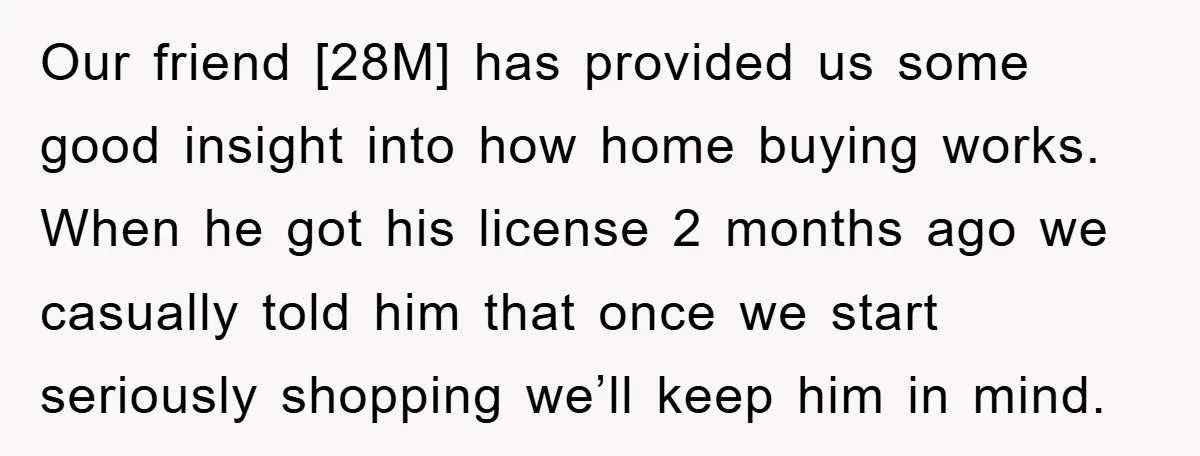 Our friend [28M] has provided us some good insight into how home buying works. When he got his license 2 months ago we casually told him that once we start...