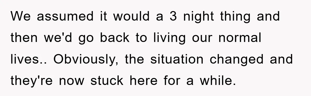We assumed it would a 3 night thing and then we'd go back to living our normal lives.. Obviously, the situation changed and they're now stuck here for a while.