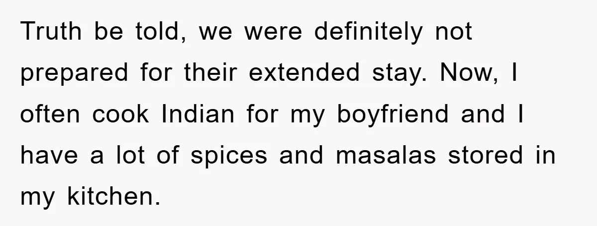 Truth be told, we were definitely not prepared for their extended stay. Now, I often cook Indian for my boyfriend and I have a lot of spices and masalas stored...