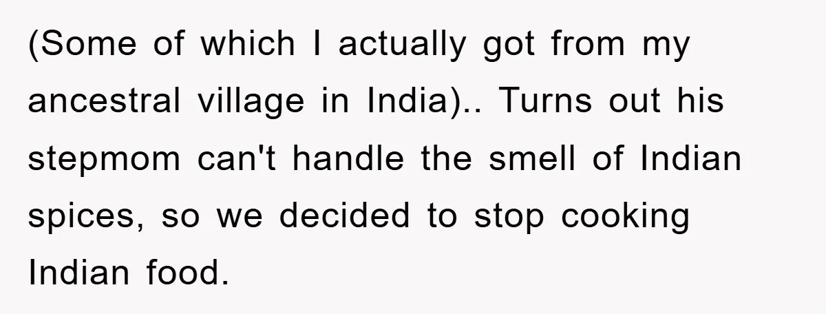 (Some of which I actually got from my ancestral village in India).. Turns out his stepmom can't handle the smell of Indian spices, so we decided to stop cooking Indian...