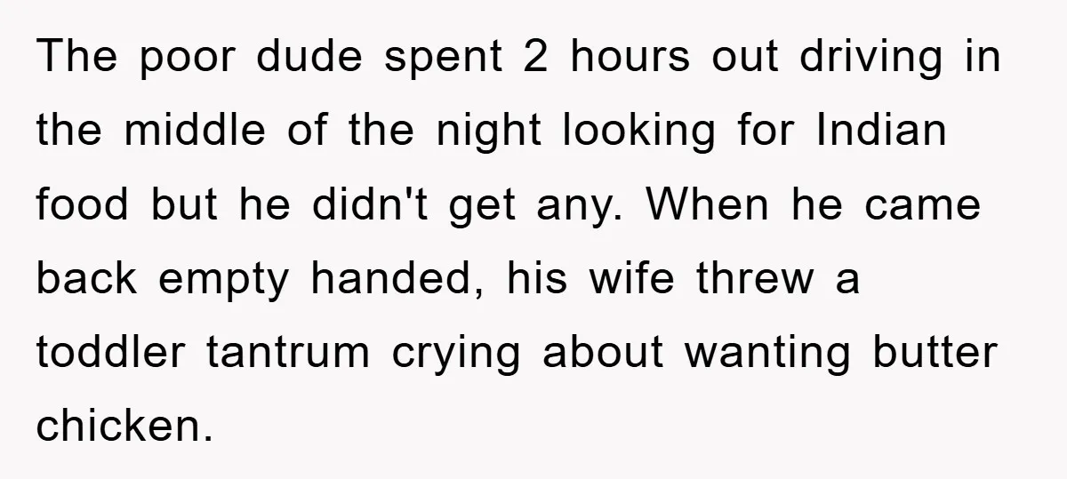The poor dude spent 2 hours out driving in the middle of the night looking for Indian food but he didn't get any. When he came back empty handed, his...