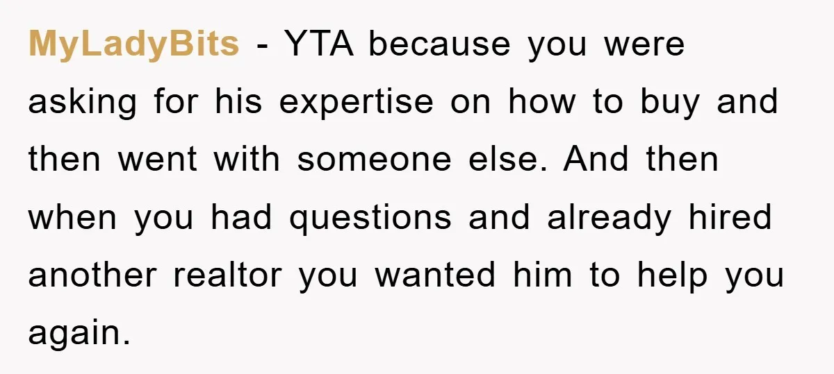 MyLadyBits − YTA because you were asking for his expertise on how to buy and then went with someone else. And then when you had questions and already hired another...