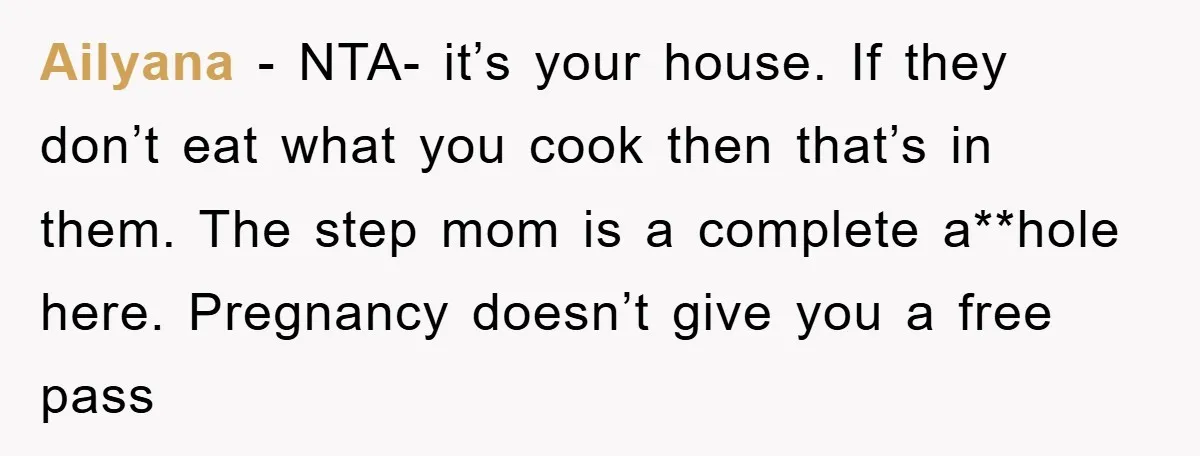 Ailyana − NTA- it’s your house. If they don’t eat what you cook then that’s in them. The step mom is a complete a**hole here. Pregnancy doesn’t give you a...