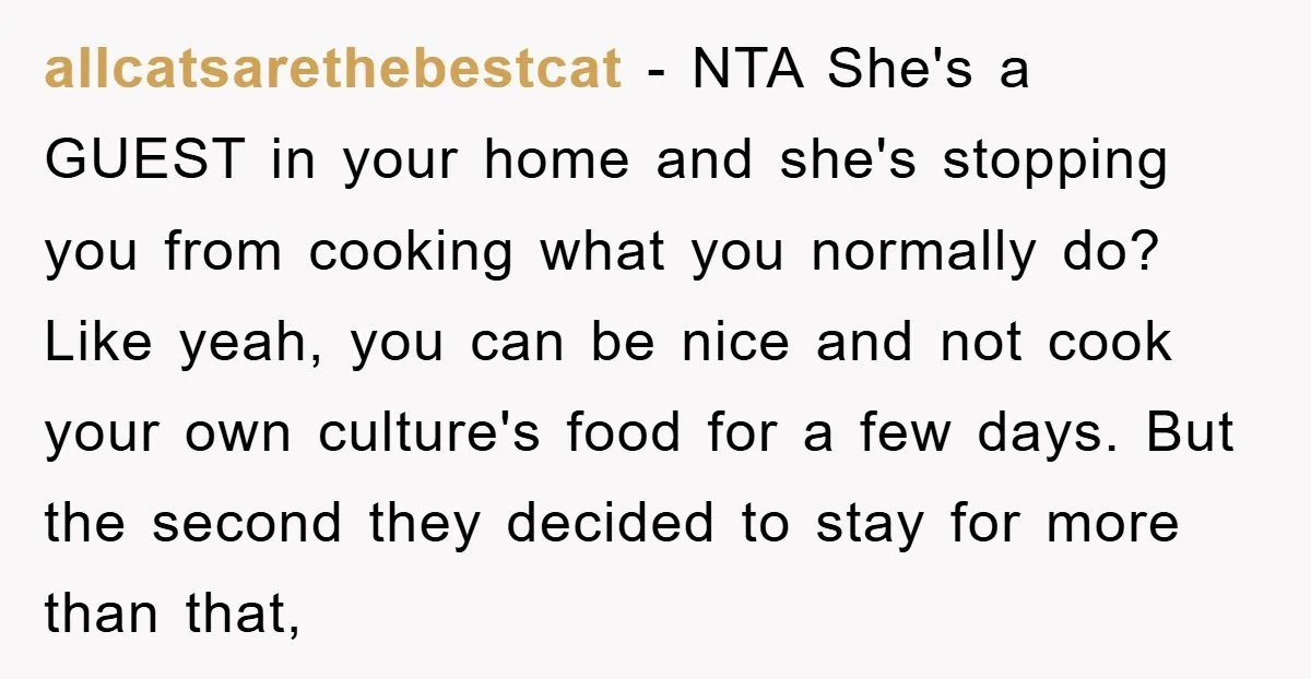 allcatsarethebestcat − NTA She's a GUEST in your home and she's stopping you from cooking what you normally do? Like yeah, you can be nice and not cook your own...