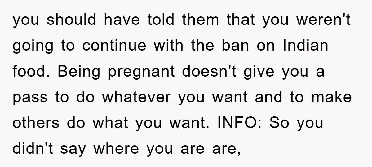 you should have told them that you weren't going to continue with the ban on Indian food. Being pregnant doesn't give you a pass to do whatever you want and...