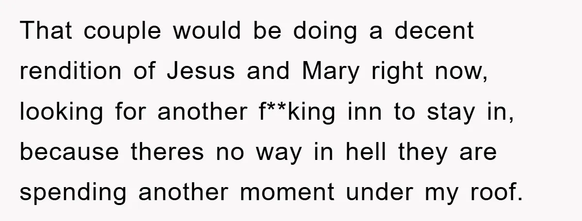 That couple would be doing a decent rendition of Jesus and Mary right now, looking for another f**king inn to stay in, because theres no way in hell they are...