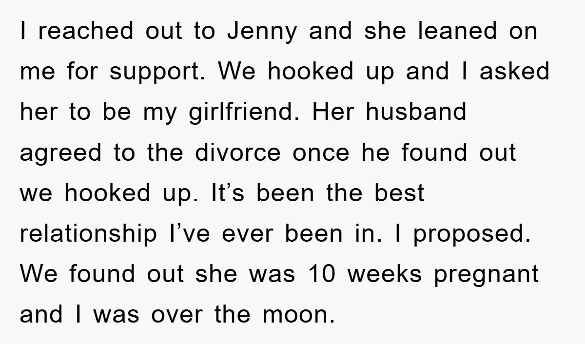 I reached out to Jenny and she leaned on me for support. We hooked up and I asked her to be my girlfriend. Her husband agreed to the divorce once...