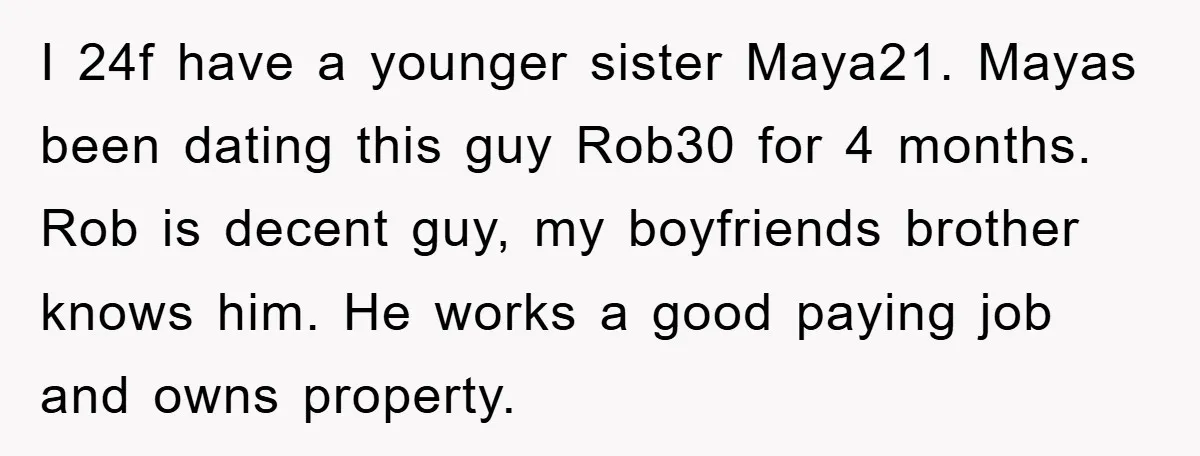 I 24f have a younger sister Maya21. Mayas been dating this guy Rob30 for 4 months. Rob is decent guy, my boyfriends brother knows him. He works a good paying...