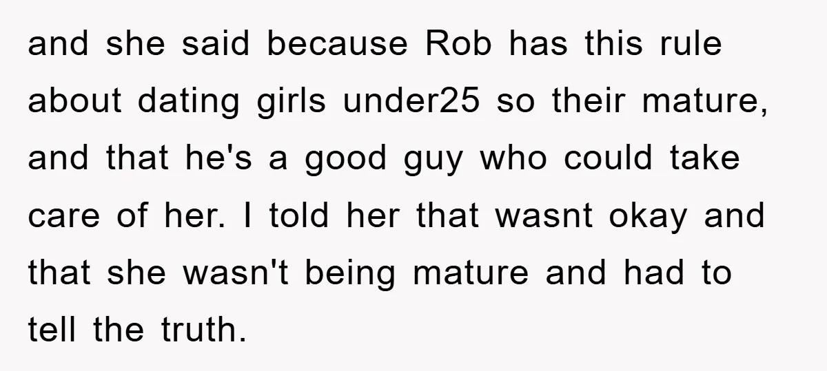 and she said because Rob has this rule about dating girls under25 so their mature, and that he's a good guy who could take care of her. I told her...