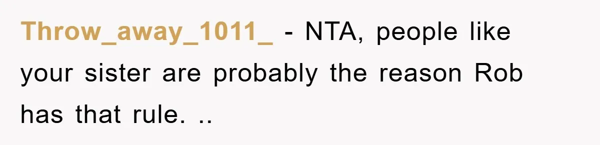 Throw_away_1011_ − NTA, people like your sister are probably the reason Rob has that rule. ..