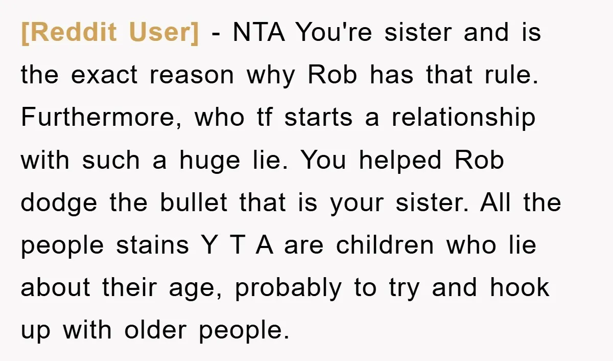 [Reddit User] − NTA You're sister and is the exact reason why Rob has that rule. Furthermore, who tf starts a relationship with such a huge lie. You helped Rob...