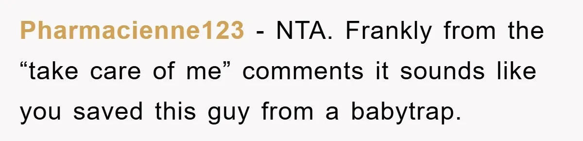 Pharmacienne123 − NTA. Frankly from the “take care of me” comments it sounds like you saved this guy from a babytrap.