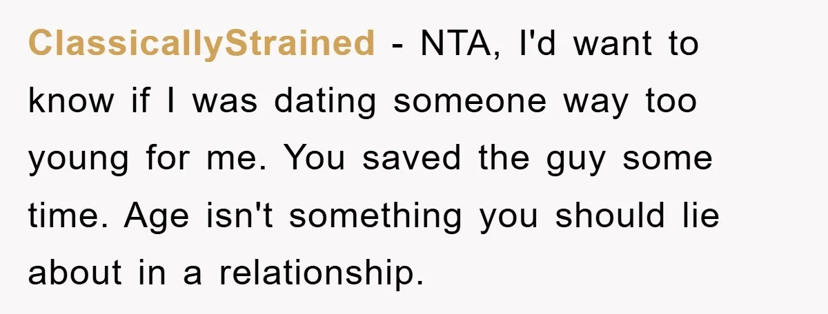 ClassicallyStrained − NTA, I'd want to know if I was dating someone way too young for me. You saved the guy some time. Age isn't something you should lie about...
