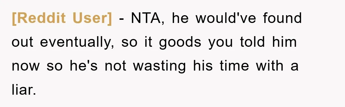 [Reddit User] − NTA, he would've found out eventually, so it goods you told him now so he's not wasting his time with a liar.