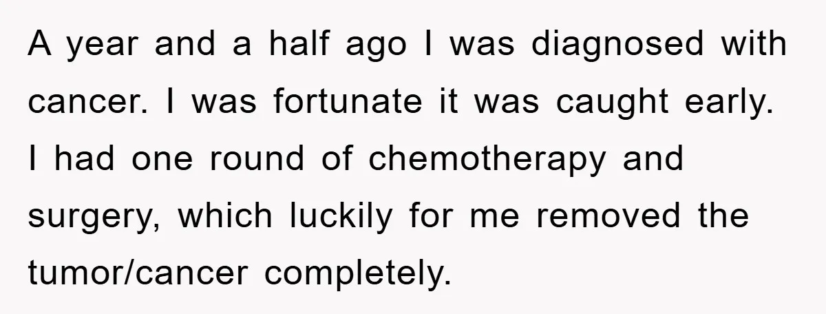A year and a half ago I was diagnosed with cancer. I was fortunate it was caught early. I had one round of chemotherapy and surgery, which luckily for me...