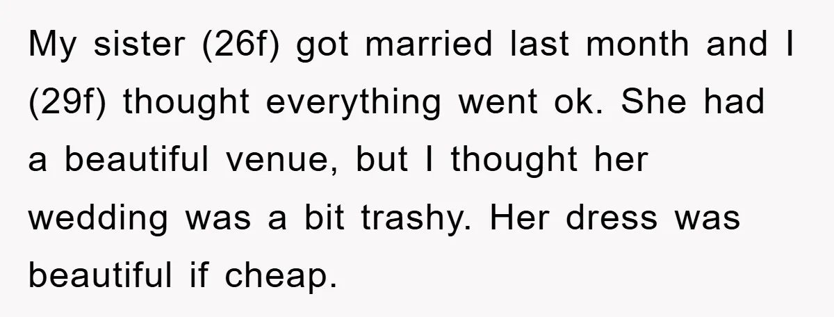 My sister (26f) got married last month and I (29f) thought everything went ok. She had a beautiful venue, but I thought her wedding was a bit trashy. Her dress...