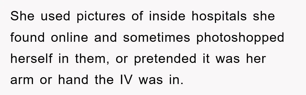 She used pictures of inside hospitals she found online and sometimes photoshopped herself in them, or pretended it was her arm or hand the IV was in.