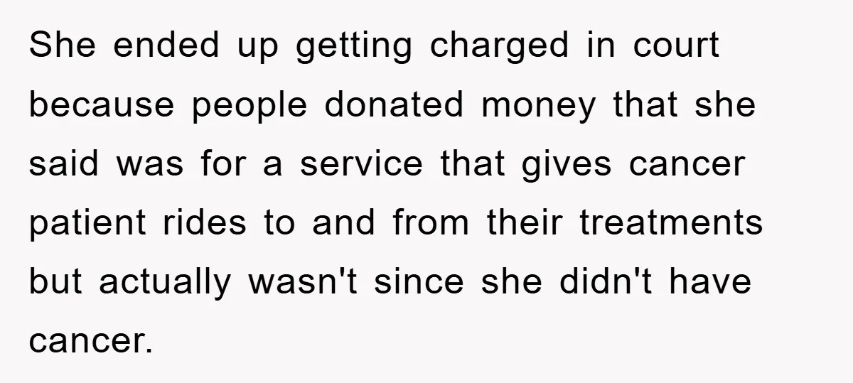 She ended up getting charged in court because people donated money that she said was for a service that gives cancer patient rides to and from their treatments but actually...