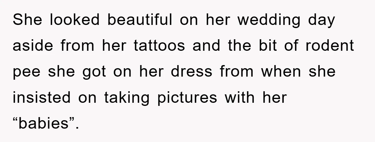 She looked beautiful on her wedding day aside from her tattoos and the bit of rodent pee she got on her dress from when she insisted on taking pictures with...