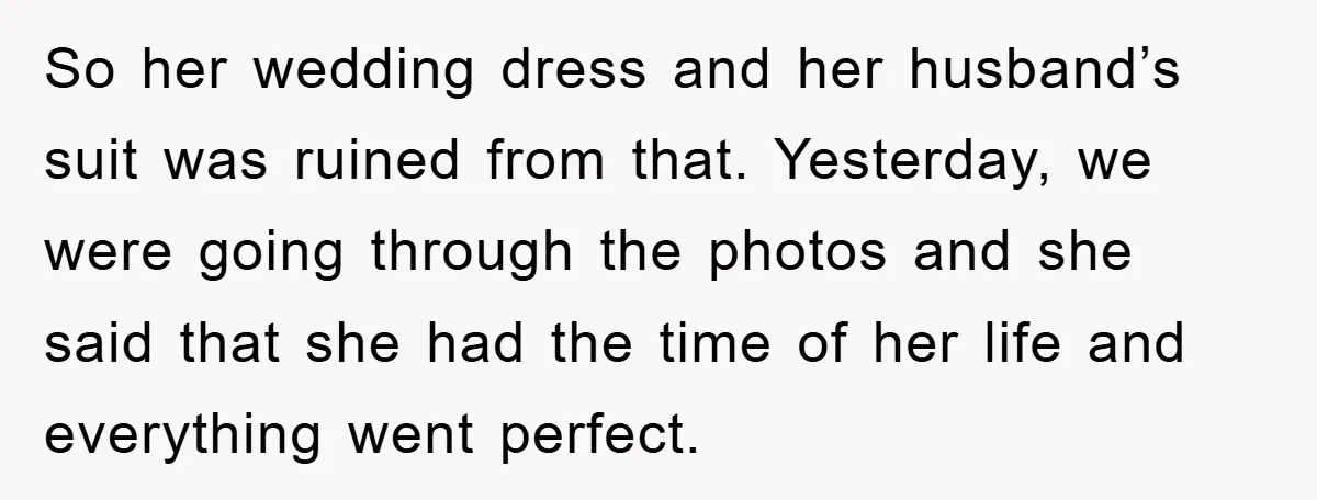 So her wedding dress and her husband’s suit was ruined from that. Yesterday, we were going through the photos and she said that she had the time of her life...