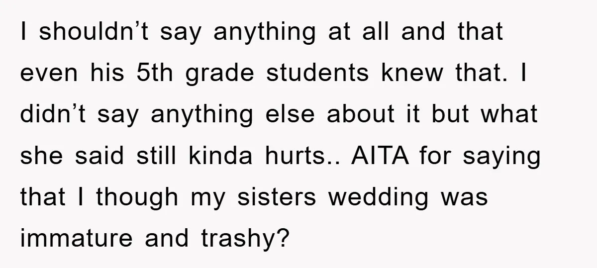 I shouldn’t say anything at all and that even his 5th grade students knew that. I didn’t say anything else about it but what she said still kinda hurts.. AITA...