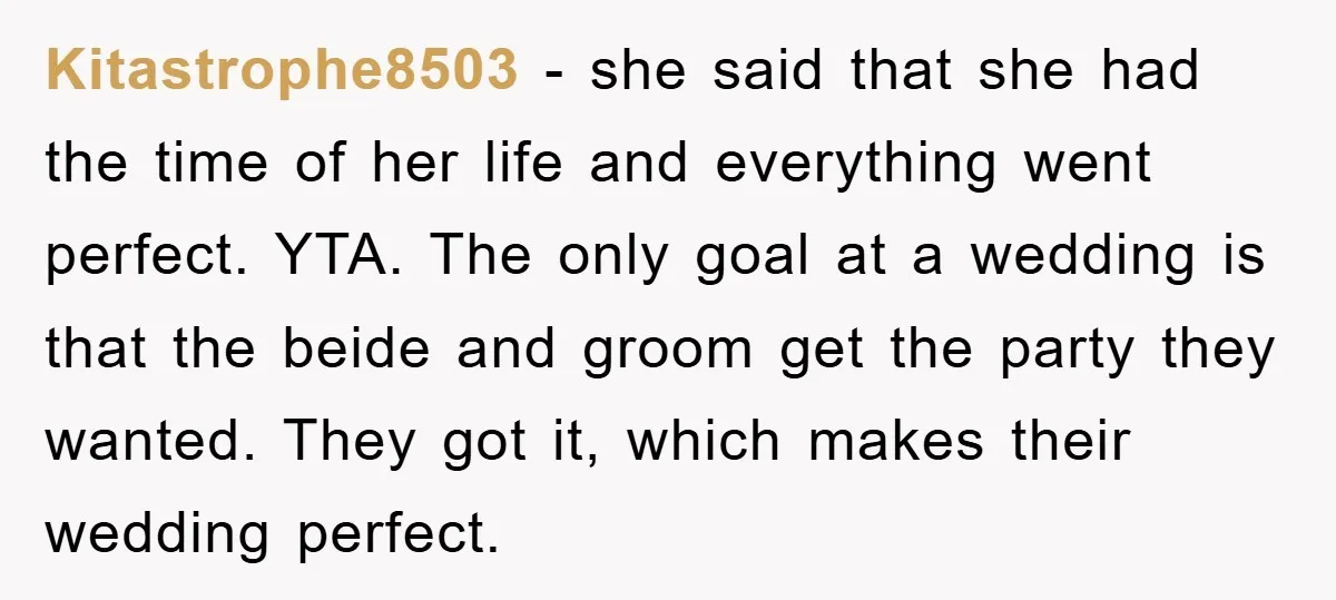 Kitastrophe8503 − she said that she had the time of her life and everything went perfect. YTA. The only goal at a wedding is that the beide and groom get...