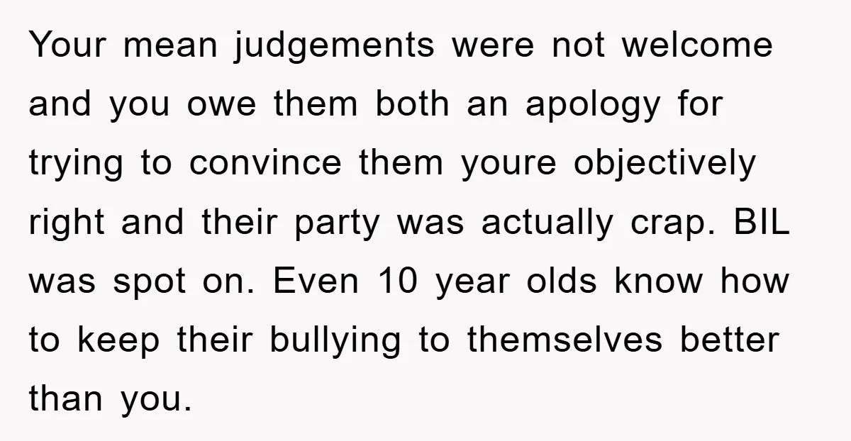 Your mean judgements were not welcome and you owe them both an apology for trying to convince them youre objectively right and their party was actually crap. BIL was spot...