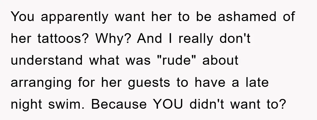 You apparently want her to be ashamed of her tattoos? Why? And I really don't understand what was "rude" about arranging for her guests to have a late night swim....