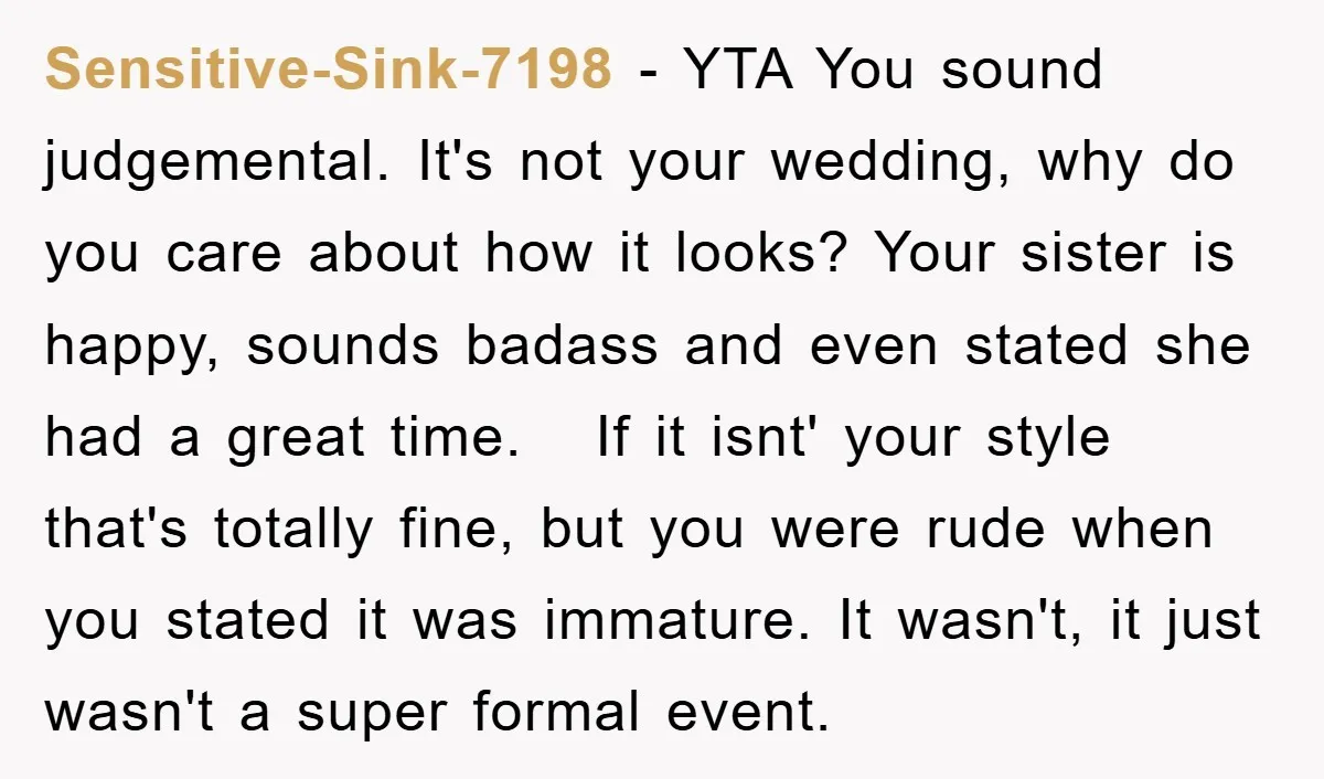 Sensitive-Sink-7198 − YTA You sound judgemental. It's not your wedding, why do you care about how it looks? Your sister is happy, sounds badass and even stated she had a...
