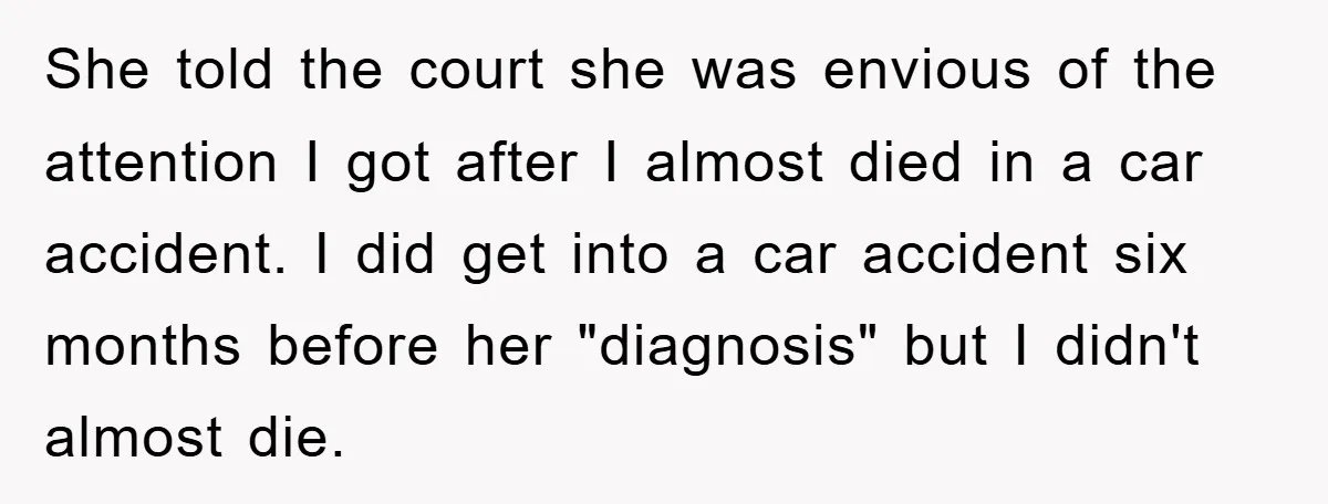 She told the court she was envious of the attention I got after I almost died in a car accident. I did get into a car accident six months before...