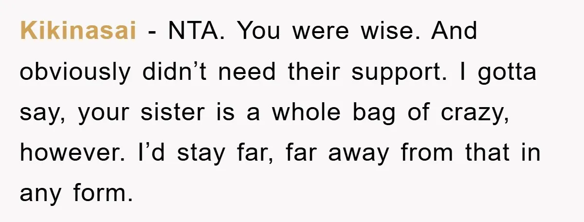 Kikinasai − NTA. You were wise. And obviously didn’t need their support. I gotta say, your sister is a whole bag of crazy, however. I’d stay far, far away from...