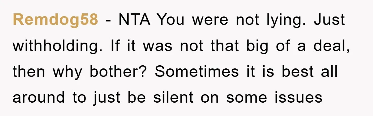Remdog58 − NTA You were not lying. Just withholding. If it was not that big of a deal, then why bother? Sometimes it is best all around to just be...